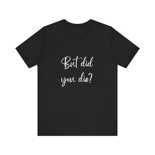 BUT DID YOU DIE?  | Unisex Jersey Short Sleeve Tee